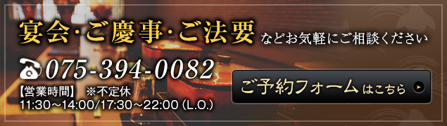 宴会・ご慶事・ご法要などお気軽にご相談ください。TEL.075-394-0082【営業時間】11:30～14:00/17:30～22:00（L.O.）※不定休、ご予約フォームはこちら